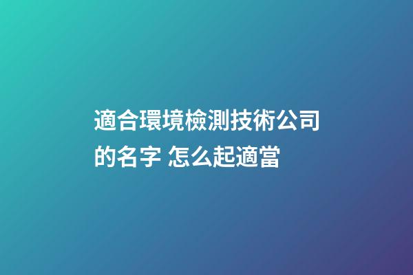 適合環境檢測技術公司的名字 怎么起適當-第1張-公司起名-玄機派